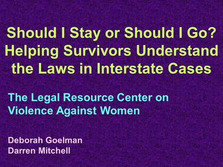 Should I Stay or Should I Go? Helping Survivors Understand the Laws in Interstate Cases The Legal Resource Center on Violence Against Women Deborah Goelman.