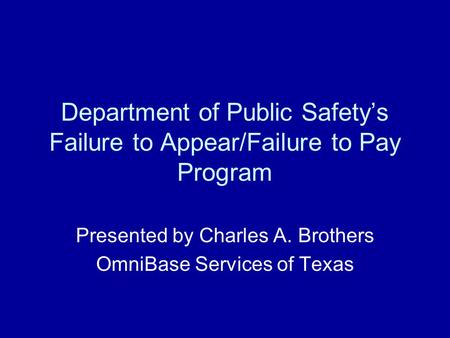 Department of Public Safety’s Failure to Appear/Failure to Pay Program Presented by Charles A. Brothers OmniBase Services of Texas.