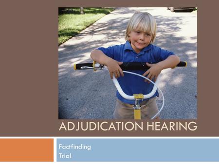 ADJUDICATION HEARING Factfinding Trial. Before the Adjudicatory Hearing  Advisement hearing  Often the parent’s chance to either enter a denial or an.