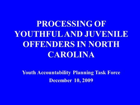 PROCESSING OF YOUTHFUL AND JUVENILE OFFENDERS IN NORTH CAROLINA Youth Accountability Planning Task Force December 10, 2009.