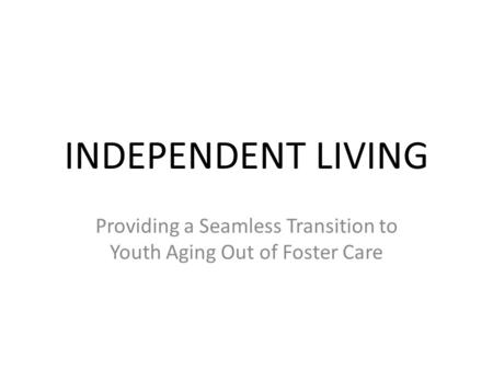 INDEPENDENT LIVING Providing a Seamless Transition to Youth Aging Out of Foster Care.