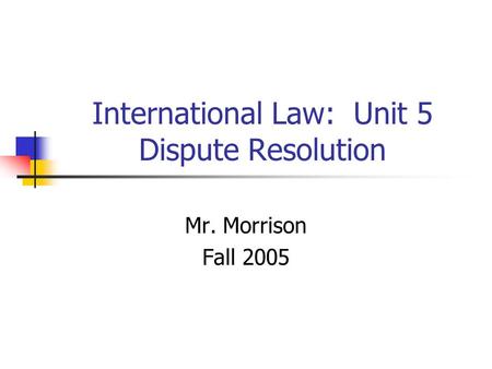 International Law: Unit 5 Dispute Resolution Mr. Morrison Fall 2005.