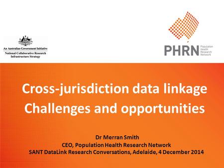 Cross-jurisdiction data linkage Challenges and opportunities Dr Merran Smith CEO, Population Health Research Network SANT DataLink Research Conversations,