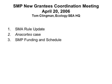 SMP New Grantees Coordination Meeting April 20, 2006 Tom Clingman, Ecology SEA HQ 1.SMA Rule Update 2.Anacortes case 3.SMP Funding and Schedule.