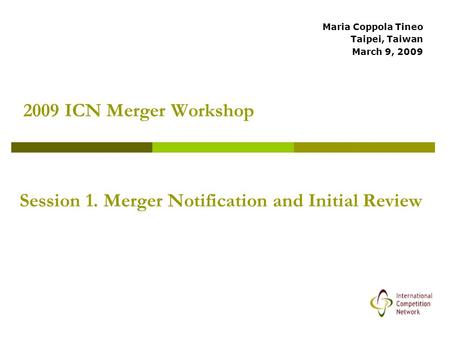 2009 ICN Merger Workshop Maria Coppola Tineo Taipei, Taiwan March 9, 2009 Session 1. Merger Notification and Initial Review.