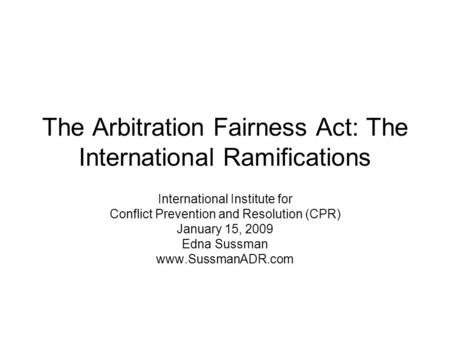 The Arbitration Fairness Act: The International Ramifications International Institute for Conflict Prevention and Resolution (CPR) January 15, 2009 Edna.