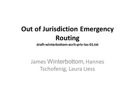 Out of Jurisdiction Emergency Routing draft-winterbottom-ecrit-priv-loc-01.txt James Winterbottom, Hannes Tschofenig, Laura Liess.