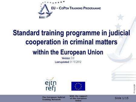 Slide 1/15 © copyright Standard training programme in judicial cooperation in criminal matters within the European Union Version: 3.0 Last updated: 31.10.2012.