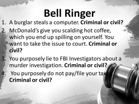 Bell Ringer 1.A burglar steals a computer. Criminal or civil? 2.McDonald’s give you scalding hot coffee, which you end up spilling on yourself. You want.