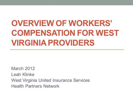 OVERVIEW OF WORKERS’ COMPENSATION FOR WEST VIRGINIA PROVIDERS March 2012 Leah Klinke West Virginia United Insurance Services Health Partners Network.