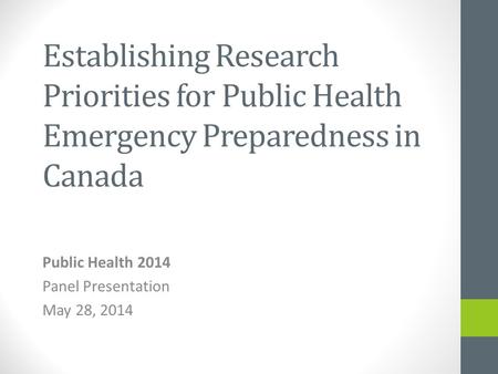 Establishing Research Priorities for Public Health Emergency Preparedness in Canada Public Health 2014 Panel Presentation May 28, 2014.