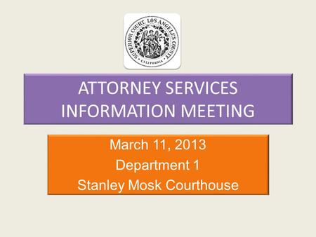 ATTORNEY SERVICES INFORMATION MEETING March 11, 2013 Department 1 Stanley Mosk Courthouse.