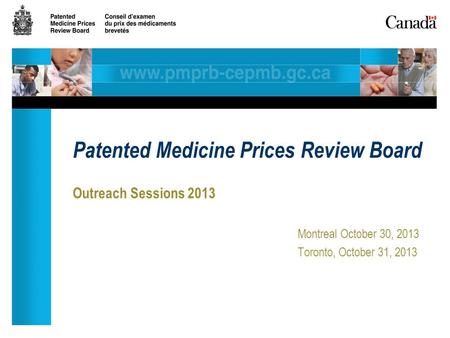 Outreach Sessions 2013 Montreal October 30, 2013 Toronto, October 31, 2013 Patented Medicine Prices Review Board.