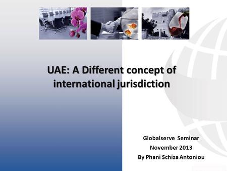 UAE: A Different concept of international jurisdiction Globalserve Seminar November 2013 By Phani Schiza Antoniou.