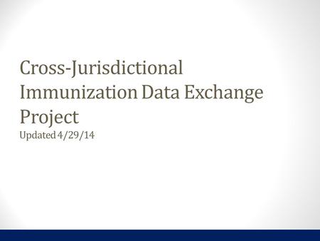 Cross-Jurisdictional Immunization Data Exchange Project Updated 4/29/14.