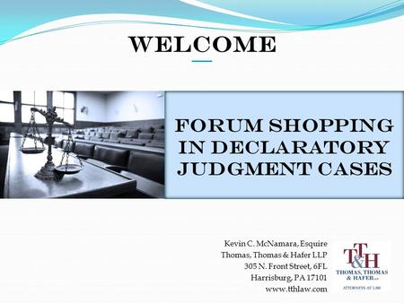 Welcome Forum Shopping in Declaratory Judgment Cases Kevin C. McNamara, Esquire Thomas, Thomas & Hafer LLP 305 N. Front Street, 6FL Harrisburg, PA 17101.