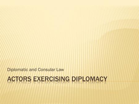 Diplomatic and Consular Law.  A) General State Authorities - Head of State, Head of Government, Minister of FA - diplomatic agents, consular officers.