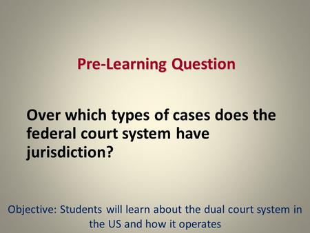 Pre-Learning Question Over which types of cases does the federal court system have jurisdiction? Objective: Students will learn about the dual court system.