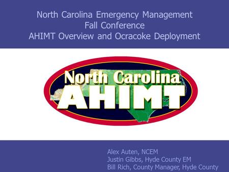 North Carolina Emergency Management Fall Conference AHIMT Overview and Ocracoke Deployment Alex Auten, NCEM Justin Gibbs, Hyde County EM Bill Rich, County.