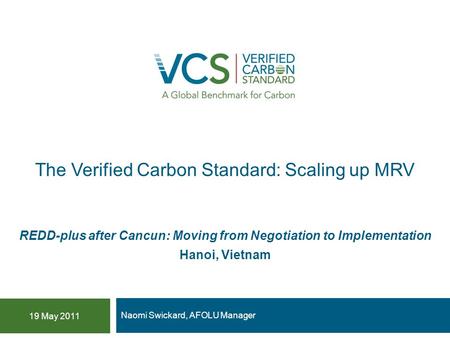The Verified Carbon Standard: Scaling up MRV Naomi Swickard, AFOLU Manager 19 May 2011 REDD-plus after Cancun: Moving from Negotiation to Implementation.