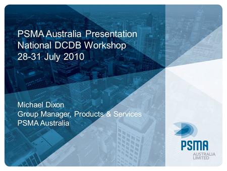 PSMA Australia Presentation National DCDB Workshop 28-31 July 2010 Michael Dixon Group Manager, Products & Services PSMA Australia.
