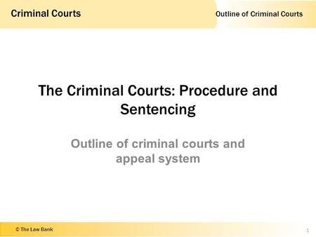 Outline of Criminal Courts Criminal Courts © The Law Bank The Criminal Courts: Procedure and Sentencing Outline of criminal courts and appeal system 1.