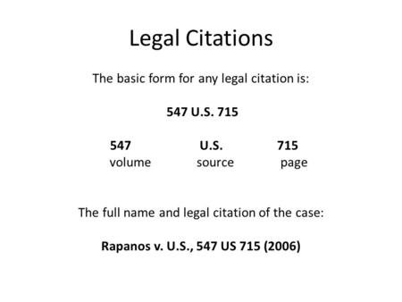 Legal Citations The basic form for any legal citation is: 547 U.S. 715 547 U.S. 715 volume source page The full name and legal citation of the case: Rapanos.