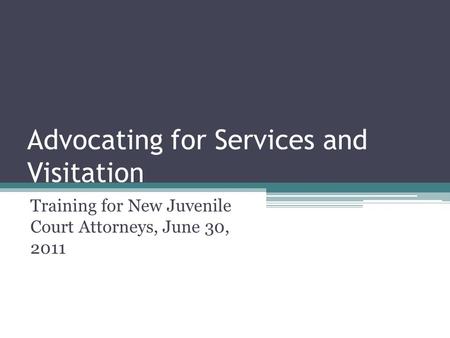 Advocating for Services and Visitation Training for New Juvenile Court Attorneys, June 30, 2011.