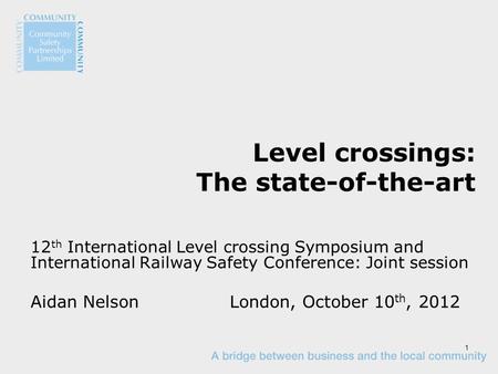 1 Level crossings: The state-of-the-art 12 th International Level crossing Symposium and International Railway Safety Conference: Joint session Aidan NelsonLondon,