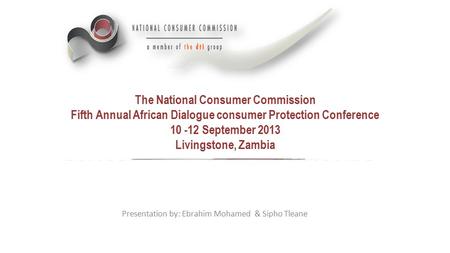 The National Consumer Commission Fifth Annual African Dialogue consumer Protection Conference 10 -12 September 2013 Livingstone, Zambia Presentation by: