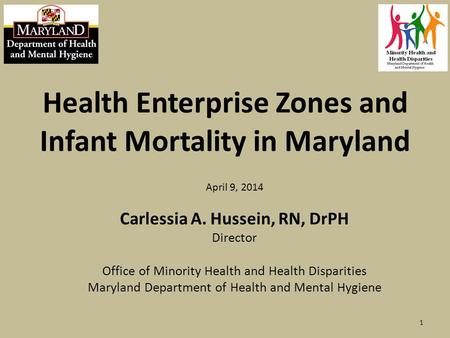 Health Enterprise Zones and Infant Mortality in Maryland April 9, 2014 Carlessia A. Hussein, RN, DrPH Director Office of Minority Health and Health Disparities.
