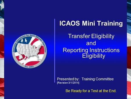 ICAOS Mini Training Transfer Eligibility and Reporting Instructions Eligibility Presented by: Training Committee [Revision 3/1/2014] Be Ready for a Test.