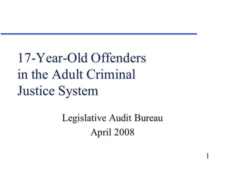 1 17-Year-Old Offenders in the Adult Criminal Justice System Legislative Audit Bureau April 2008.
