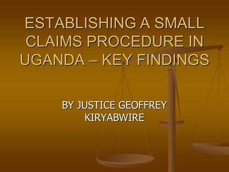 ESTABLISHING A SMALL CLAIMS PROCEDURE IN UGANDA – KEY FINDINGS BY JUSTICE GEOFFREY KIRYABWIRE.