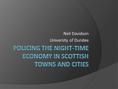 Neil Davidson University of Dundee. Introduction  Why the need for this research? The NTE is generally associated with high levels of violence and disorder.