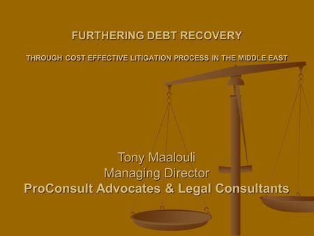 FURTHERING DEBT RECOVERY THROUGH COST EFFECTIVE LITIGATION PROCESS IN THE MIDDLE EAST Tony Maalouli Managing Director ProConsult Advocates & Legal Consultants.