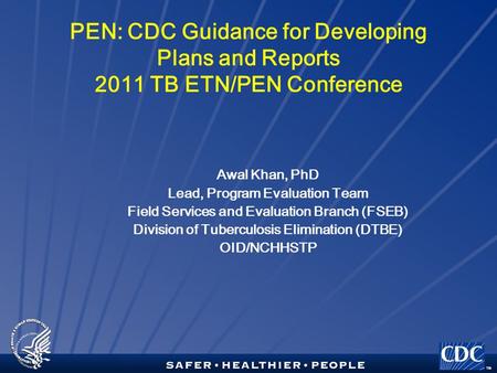 TM PEN: CDC Guidance for Developing Plans and Reports 2011 TB ETN/PEN Conference Awal Khan, PhD Lead, Program Evaluation Team Field Services and Evaluation.