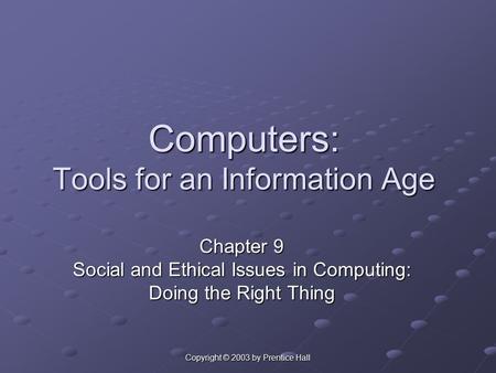 Copyright © 2003 by Prentice Hall Computers: Tools for an Information Age Chapter 9 Social and Ethical Issues in Computing: Doing the Right Thing.
