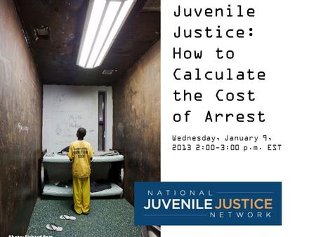 Juvenile Justice: How to Calculate the Cost of Arrest Wednesday, January 9, 2013 2:00-3:00 p.m. EST Photo: Richard Ross.