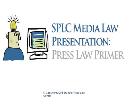 © Copyright 2006 Student Press Law Center Press Law Primer for High School Student Journalists Common legal issues and resources for high school student.