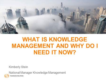 WHAT IS KNOWLEDGE MANAGEMENT AND WHY DO I NEED IT NOW? Kimberly Stein National Manager Knowledge Management.