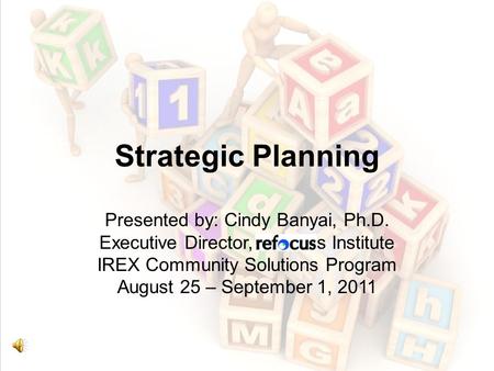 Strategic Planning Presented by: Cindy Banyai, Ph.D. Executive Director, Refocus Institute IREX Community Solutions Program August 25 – September 1, 2011.