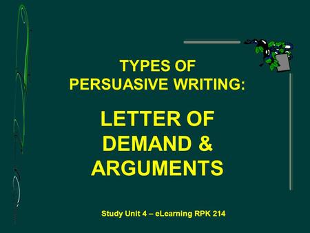 Study Unit 4 – eLearning RPK 214 TYPES OF PERSUASIVE WRITING: LETTER OF DEMAND & ARGUMENTS.