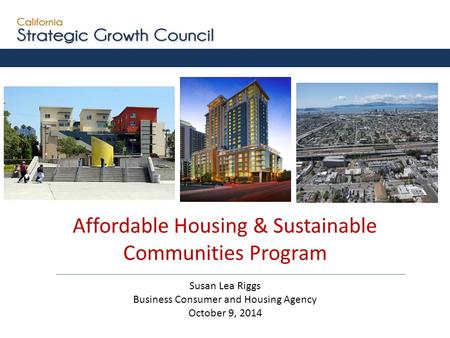 Affordable Housing & Sustainable Communities Program Susan Lea Riggs Business Consumer and Housing Agency October 9, 2014.