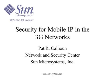 Sun Microsystems, Inc. Security for Mobile IP in the 3G Networks Pat R. Calhoun Network and Security Center Sun Microsystems, Inc.