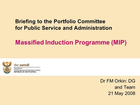 Briefing to the Portfolio Committee for Public Service and Administration Massified Induction Programme (MIP) Dr FM Orkin: DG and Team 21 May 2008.