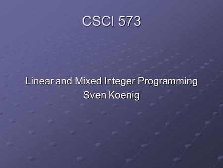 CSCI 573 Linear and Mixed Integer Programming Sven Koenig.