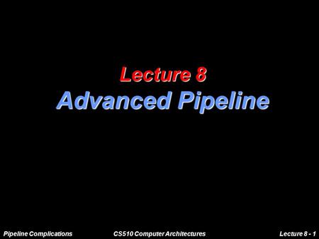 Pipeline ComplicationsCS510 Computer ArchitecturesLecture 8 - 1 Lecture 8 Advanced Pipeline.