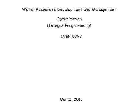 Water Resources Development and Management Optimization (Integer Programming) CVEN 5393 Mar 11, 2013.