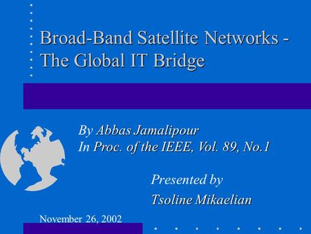 Broad-Band Satellite Networks - The Global IT Bridge Presented by Tsoline Mikaelian Abbas Jamalipour By Abbas Jamalipour Proc. of the IEEE, Vol. 89, No.1.